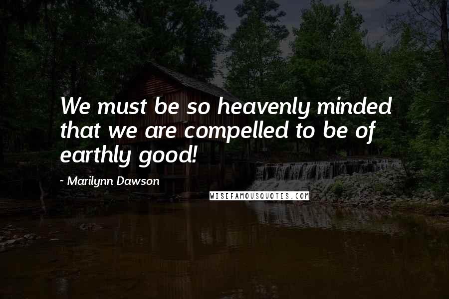 Marilynn Dawson Quotes: We must be so heavenly minded that we are compelled to be of earthly good!