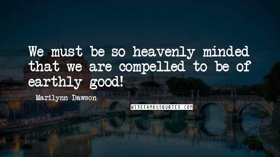 Marilynn Dawson Quotes: We must be so heavenly minded that we are compelled to be of earthly good!