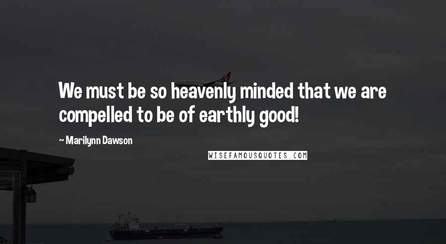 Marilynn Dawson Quotes: We must be so heavenly minded that we are compelled to be of earthly good!