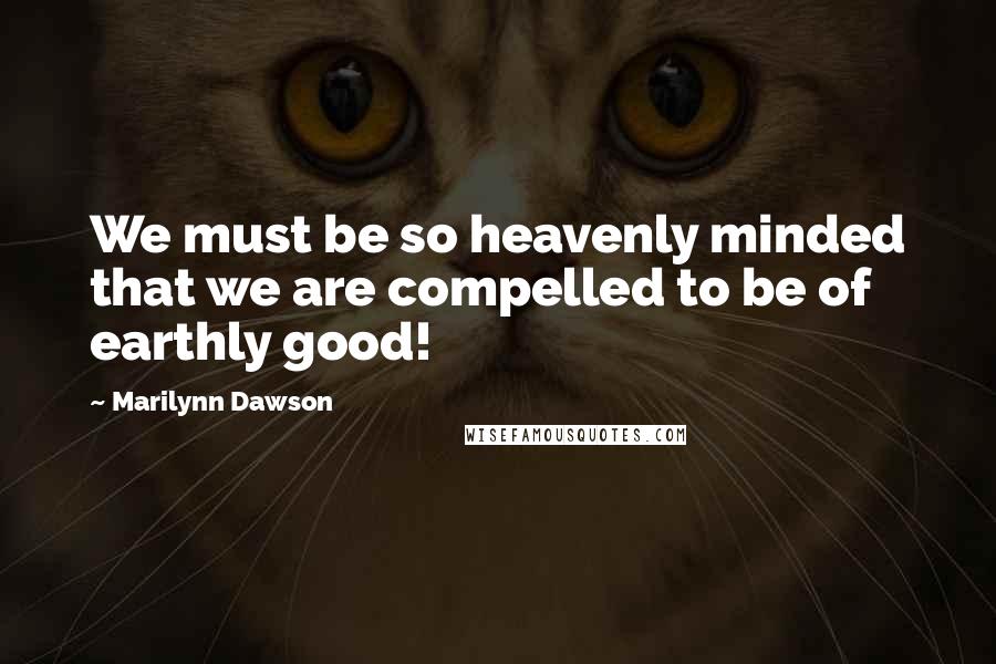 Marilynn Dawson Quotes: We must be so heavenly minded that we are compelled to be of earthly good!