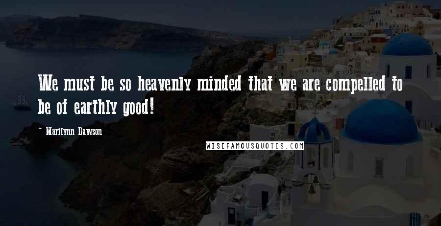 Marilynn Dawson Quotes: We must be so heavenly minded that we are compelled to be of earthly good!