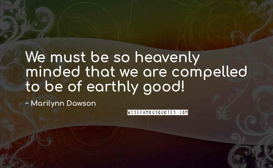 Marilynn Dawson Quotes: We must be so heavenly minded that we are compelled to be of earthly good!