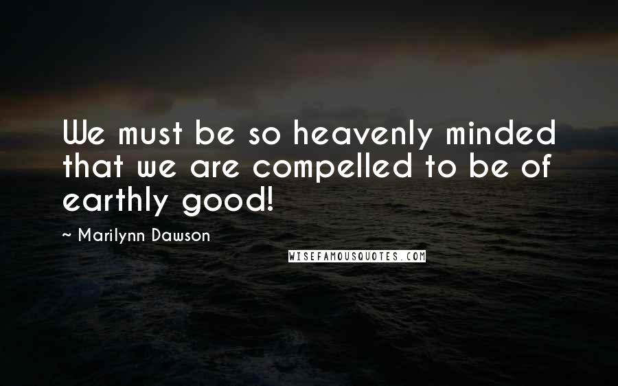 Marilynn Dawson Quotes: We must be so heavenly minded that we are compelled to be of earthly good!