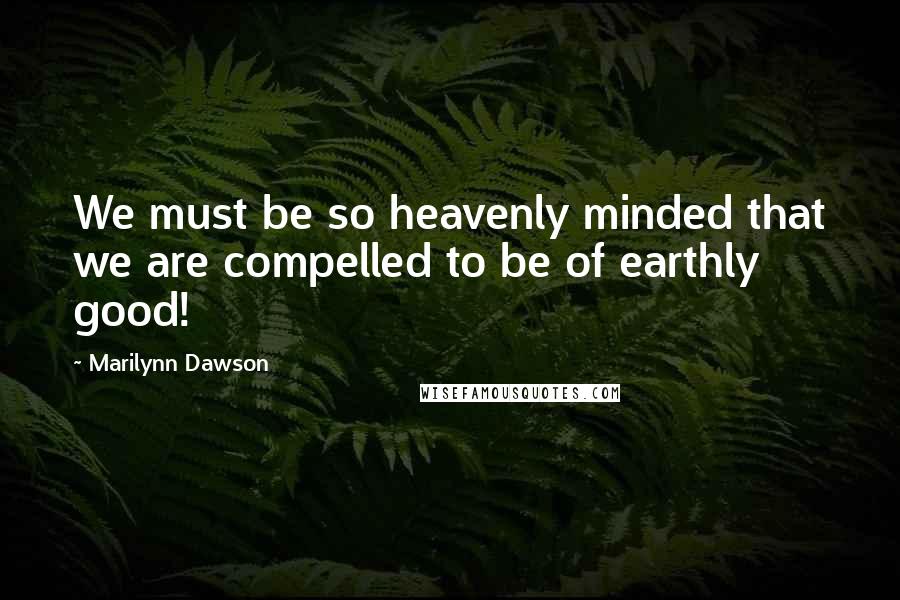 Marilynn Dawson Quotes: We must be so heavenly minded that we are compelled to be of earthly good!