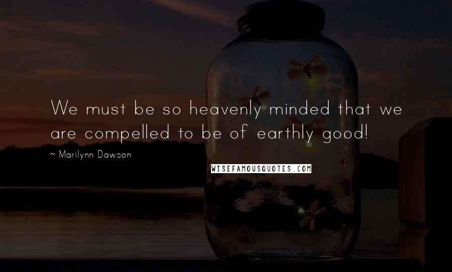 Marilynn Dawson Quotes: We must be so heavenly minded that we are compelled to be of earthly good!