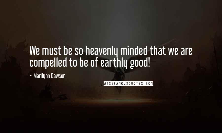 Marilynn Dawson Quotes: We must be so heavenly minded that we are compelled to be of earthly good!