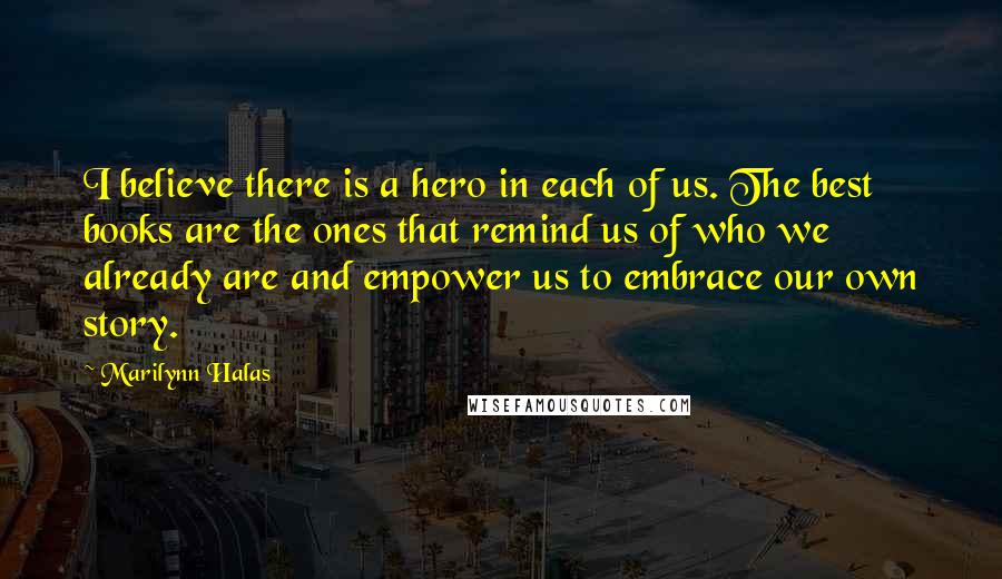 Marilynn Halas Quotes: I believe there is a hero in each of us. The best books are the ones that remind us of who we already are and empower us to embrace our own story.