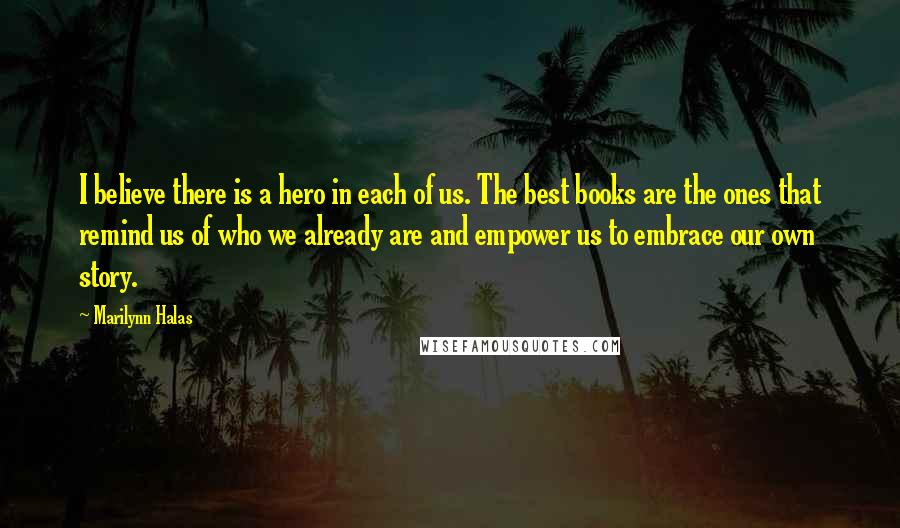 Marilynn Halas Quotes: I believe there is a hero in each of us. The best books are the ones that remind us of who we already are and empower us to embrace our own story.