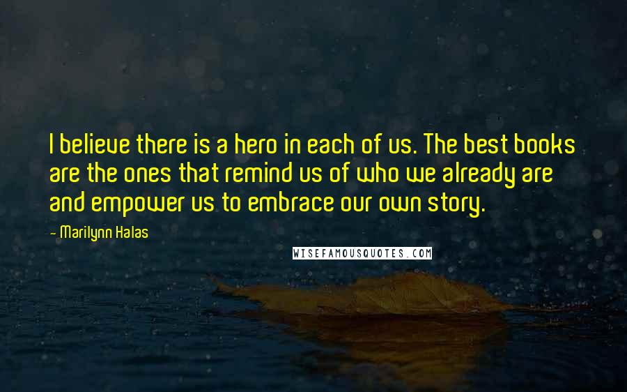 Marilynn Halas Quotes: I believe there is a hero in each of us. The best books are the ones that remind us of who we already are and empower us to embrace our own story.