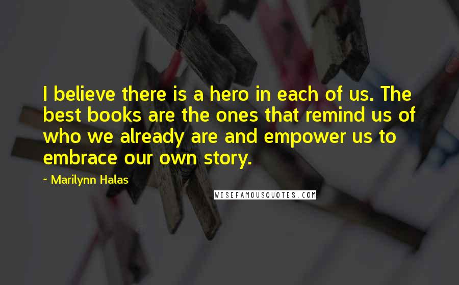 Marilynn Halas Quotes: I believe there is a hero in each of us. The best books are the ones that remind us of who we already are and empower us to embrace our own story.