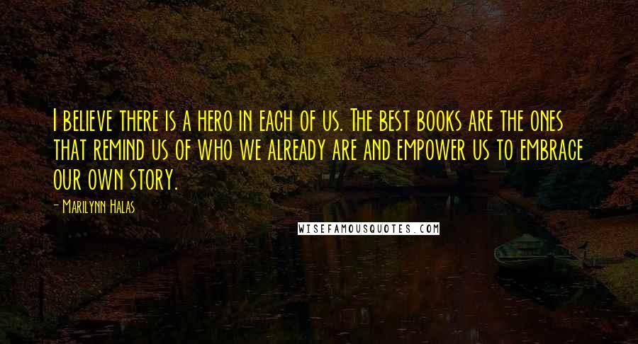 Marilynn Halas Quotes: I believe there is a hero in each of us. The best books are the ones that remind us of who we already are and empower us to embrace our own story.