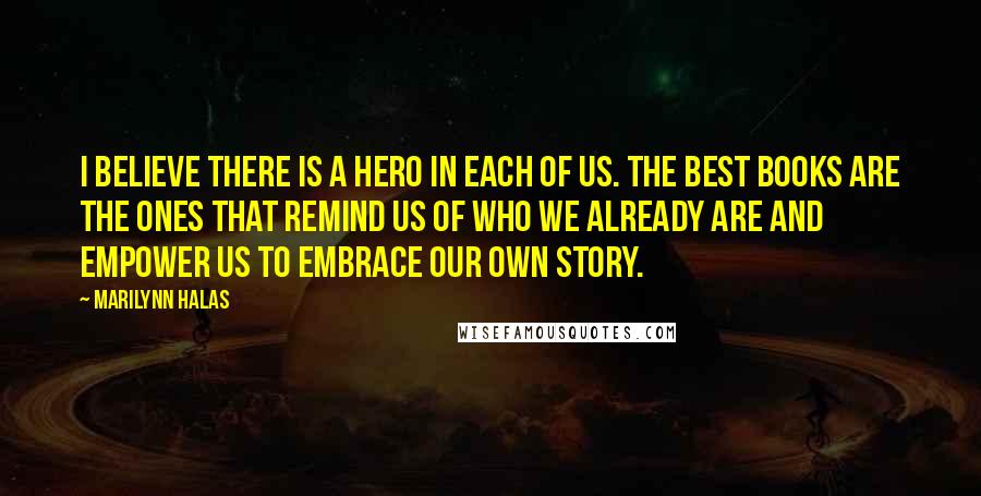 Marilynn Halas Quotes: I believe there is a hero in each of us. The best books are the ones that remind us of who we already are and empower us to embrace our own story.