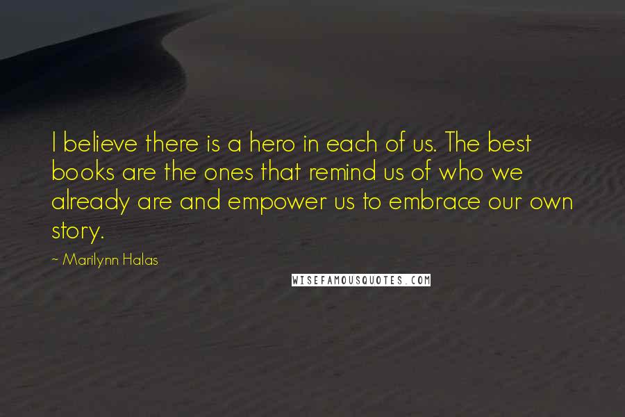 Marilynn Halas Quotes: I believe there is a hero in each of us. The best books are the ones that remind us of who we already are and empower us to embrace our own story.