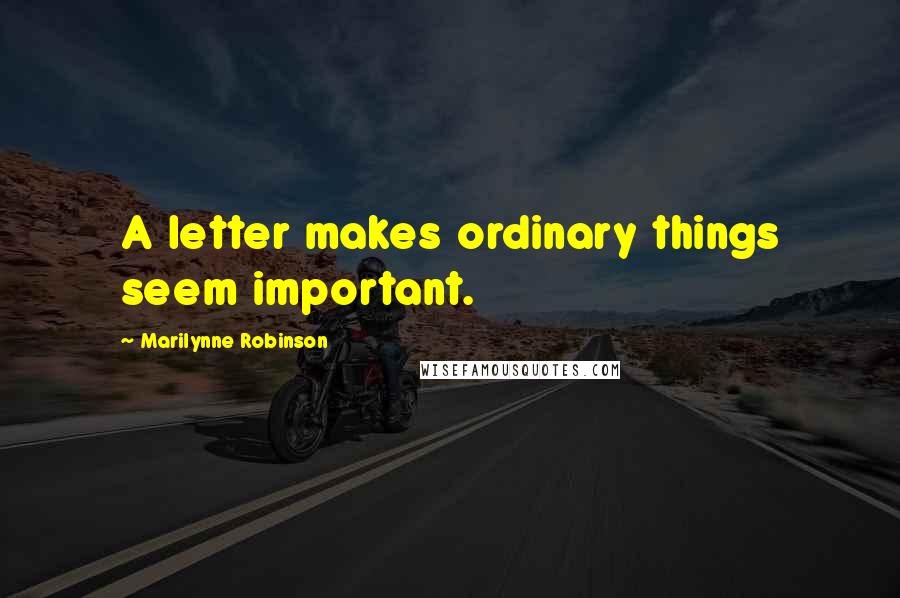 Marilynne Robinson Quotes: A letter makes ordinary things seem important.