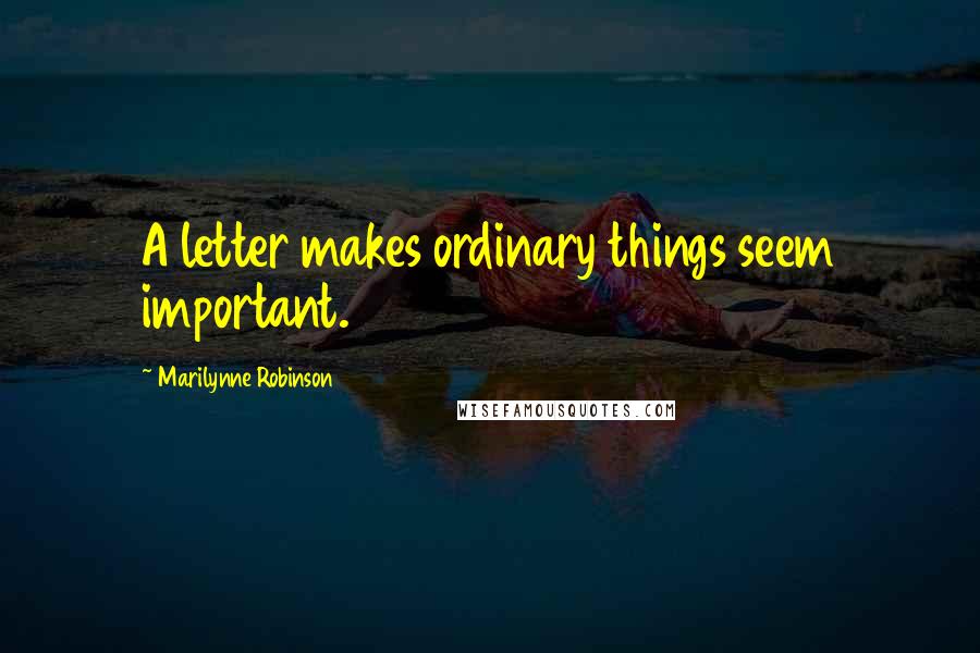 Marilynne Robinson Quotes: A letter makes ordinary things seem important.