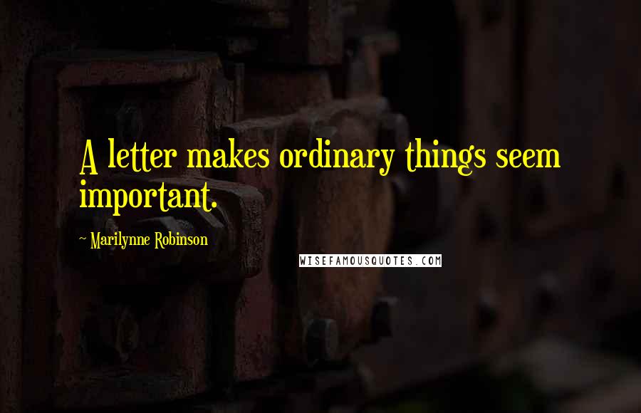 Marilynne Robinson Quotes: A letter makes ordinary things seem important.