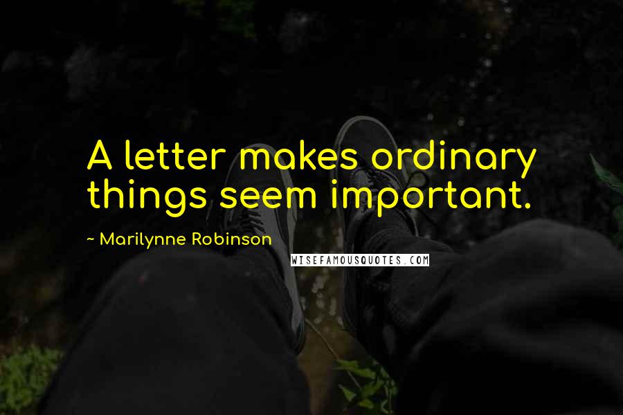 Marilynne Robinson Quotes: A letter makes ordinary things seem important.