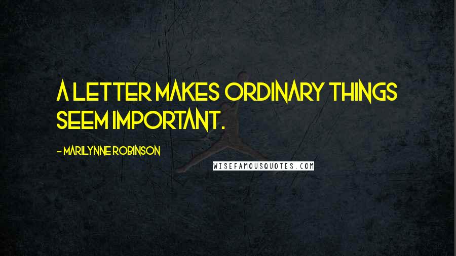 Marilynne Robinson Quotes: A letter makes ordinary things seem important.