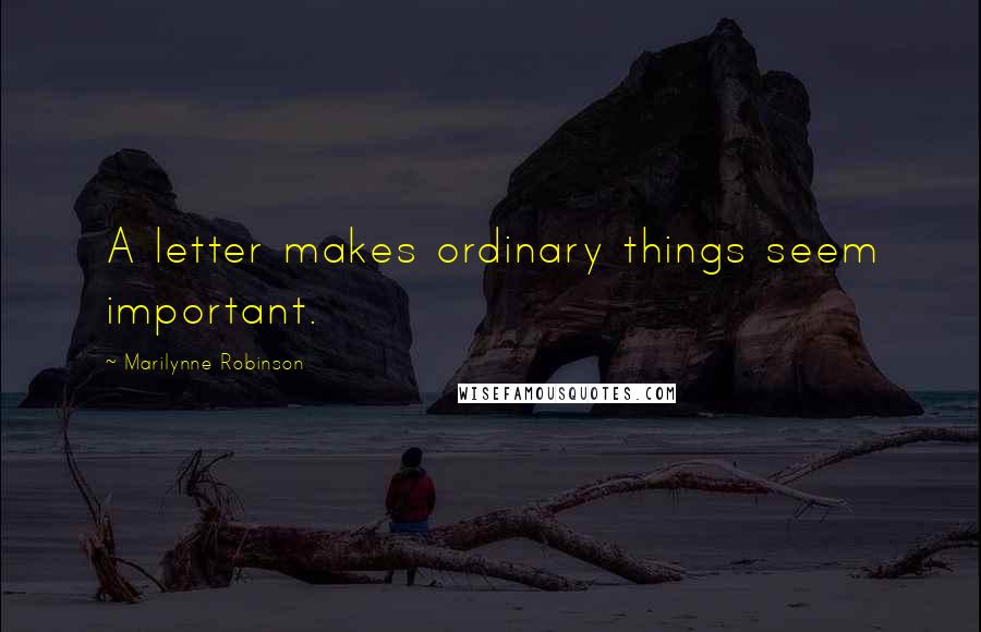 Marilynne Robinson Quotes: A letter makes ordinary things seem important.