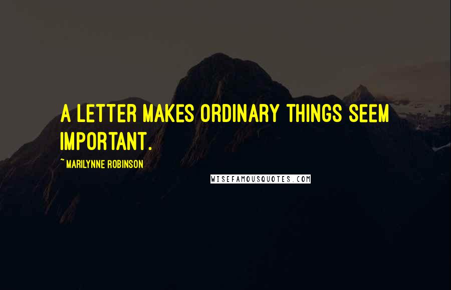 Marilynne Robinson Quotes: A letter makes ordinary things seem important.