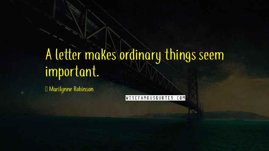 Marilynne Robinson Quotes: A letter makes ordinary things seem important.