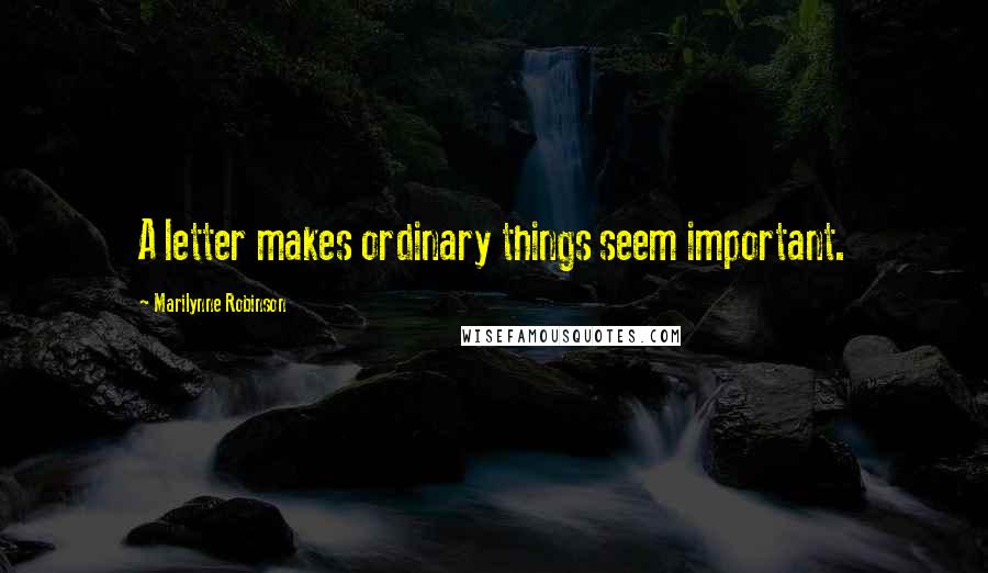 Marilynne Robinson Quotes: A letter makes ordinary things seem important.