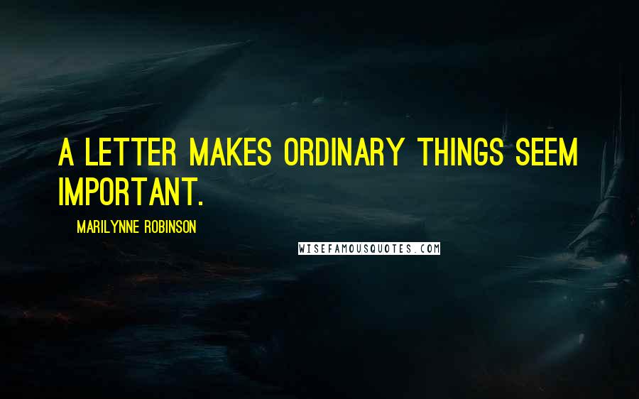 Marilynne Robinson Quotes: A letter makes ordinary things seem important.