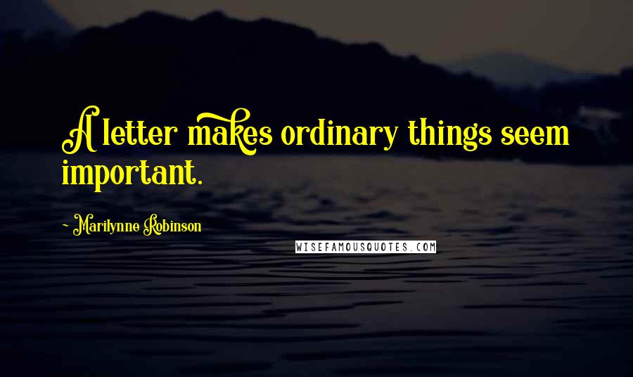 Marilynne Robinson Quotes: A letter makes ordinary things seem important.