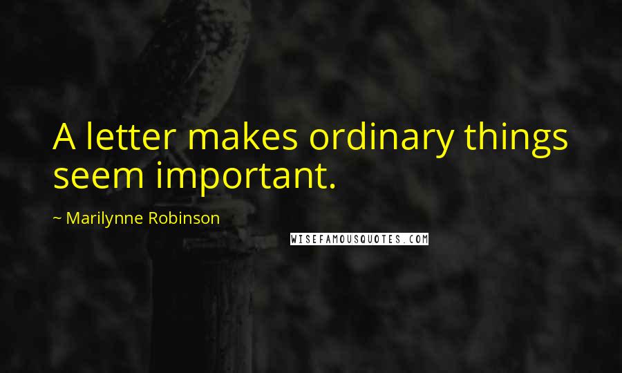 Marilynne Robinson Quotes: A letter makes ordinary things seem important.