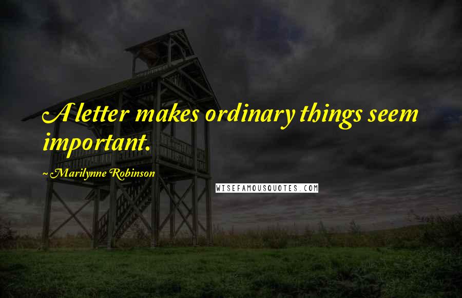 Marilynne Robinson Quotes: A letter makes ordinary things seem important.