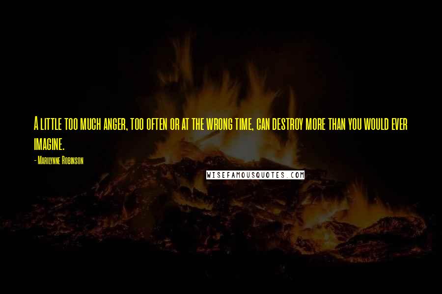 Marilynne Robinson Quotes: A little too much anger, too often or at the wrong time, can destroy more than you would ever imagine.