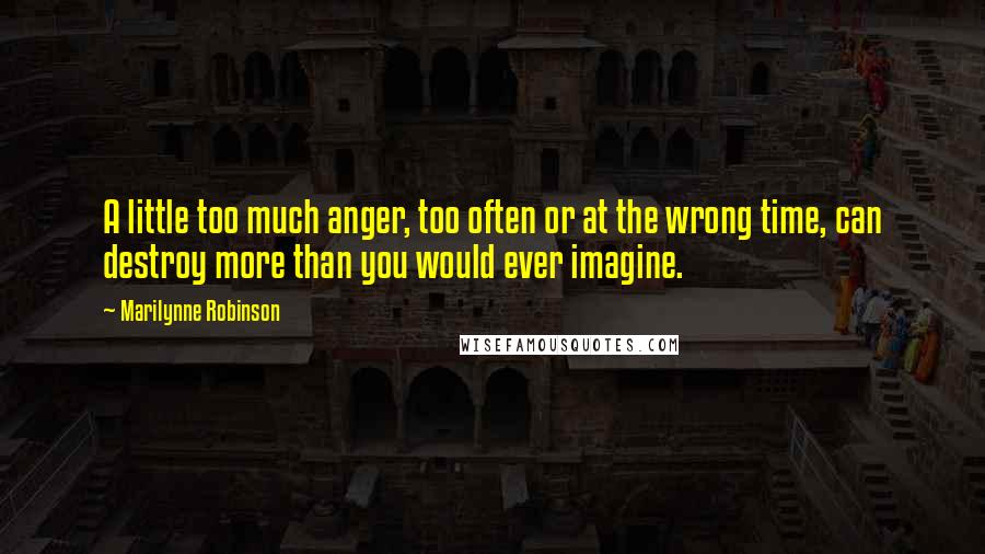 Marilynne Robinson Quotes: A little too much anger, too often or at the wrong time, can destroy more than you would ever imagine.