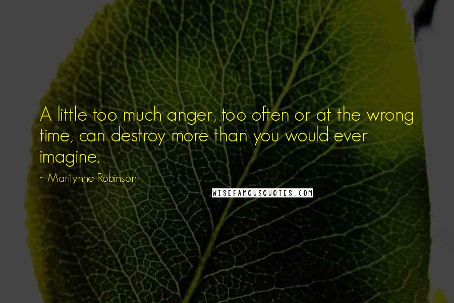 Marilynne Robinson Quotes: A little too much anger, too often or at the wrong time, can destroy more than you would ever imagine.