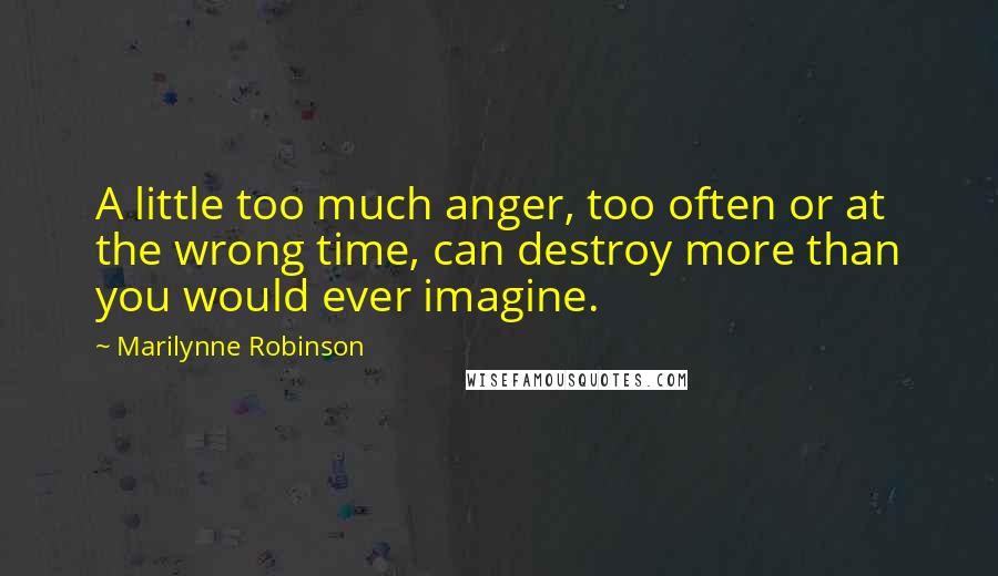 Marilynne Robinson Quotes: A little too much anger, too often or at the wrong time, can destroy more than you would ever imagine.