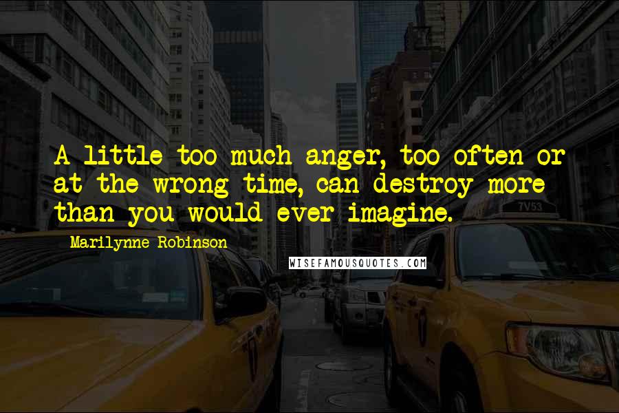 Marilynne Robinson Quotes: A little too much anger, too often or at the wrong time, can destroy more than you would ever imagine.