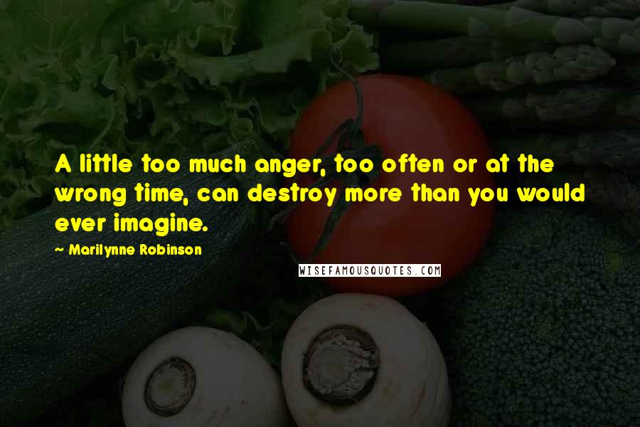 Marilynne Robinson Quotes: A little too much anger, too often or at the wrong time, can destroy more than you would ever imagine.