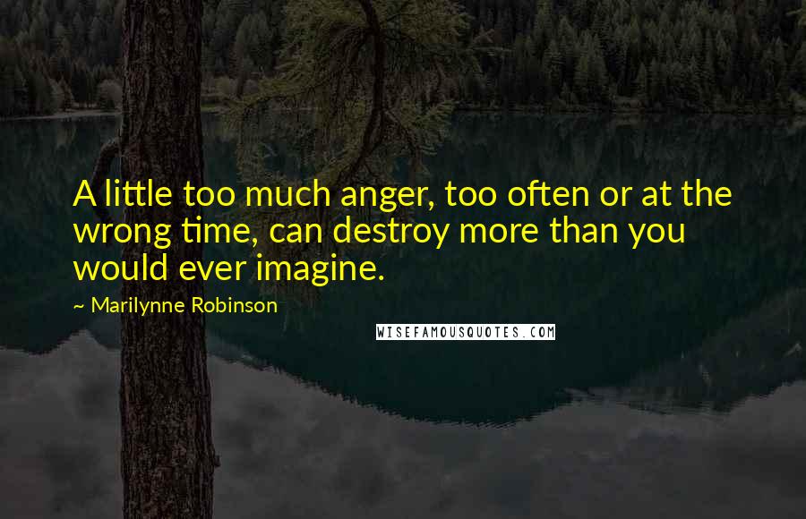 Marilynne Robinson Quotes: A little too much anger, too often or at the wrong time, can destroy more than you would ever imagine.