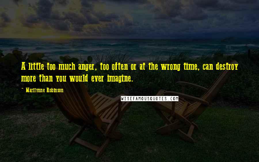 Marilynne Robinson Quotes: A little too much anger, too often or at the wrong time, can destroy more than you would ever imagine.