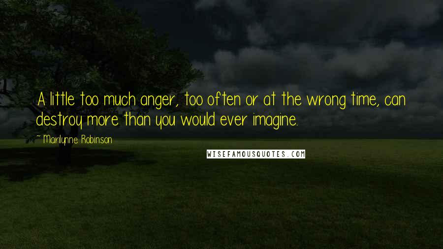 Marilynne Robinson Quotes: A little too much anger, too often or at the wrong time, can destroy more than you would ever imagine.