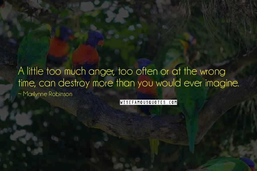 Marilynne Robinson Quotes: A little too much anger, too often or at the wrong time, can destroy more than you would ever imagine.