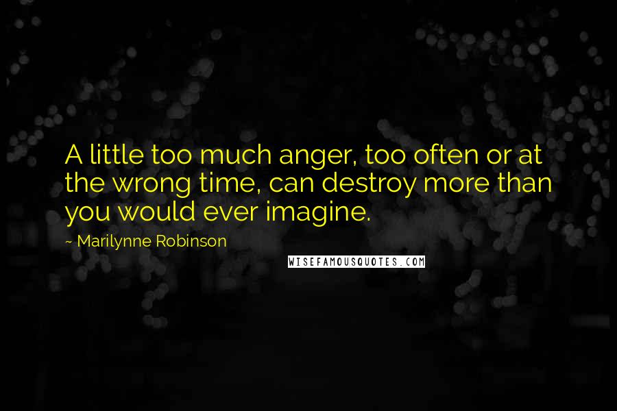 Marilynne Robinson Quotes: A little too much anger, too often or at the wrong time, can destroy more than you would ever imagine.