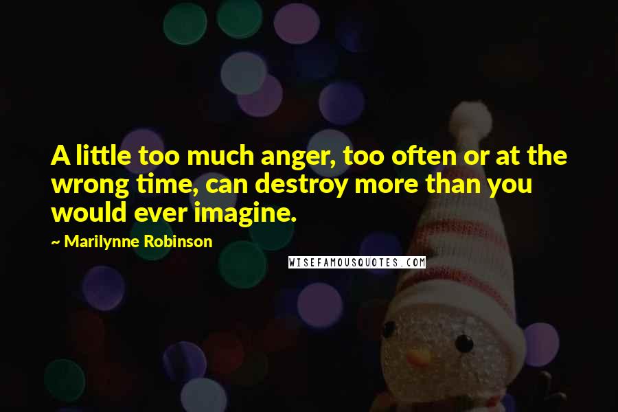 Marilynne Robinson Quotes: A little too much anger, too often or at the wrong time, can destroy more than you would ever imagine.