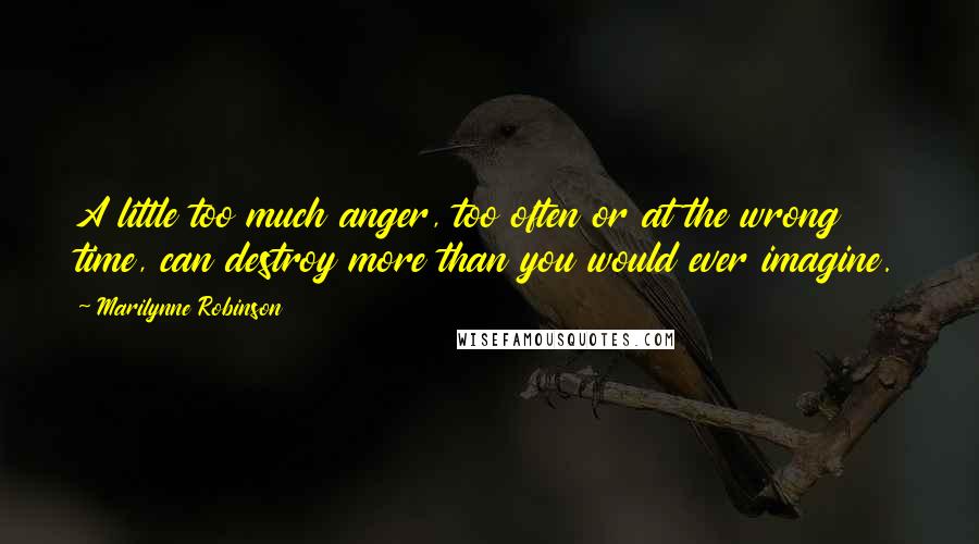 Marilynne Robinson Quotes: A little too much anger, too often or at the wrong time, can destroy more than you would ever imagine.