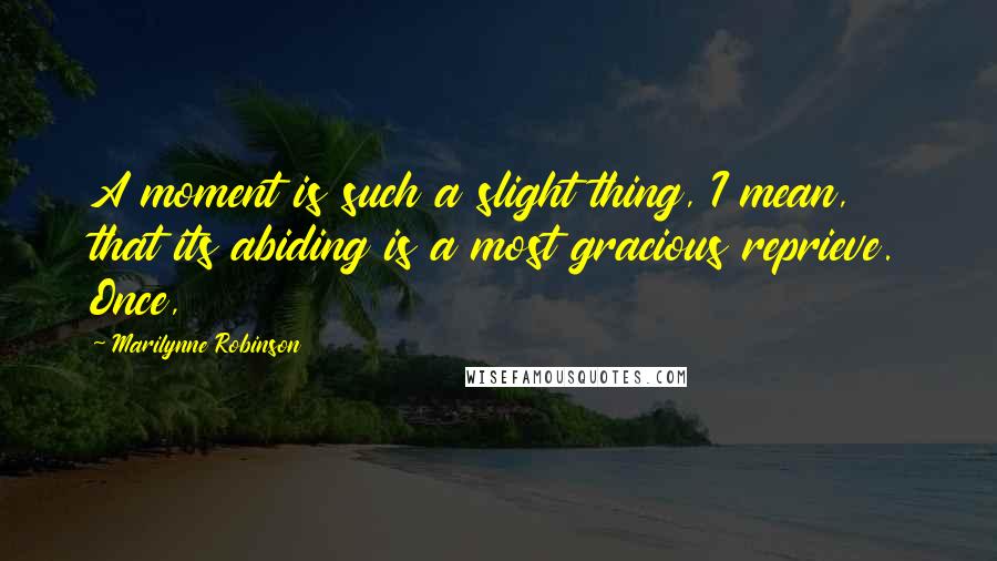 Marilynne Robinson Quotes: A moment is such a slight thing, I mean, that its abiding is a most gracious reprieve. Once,