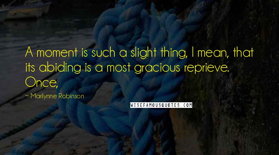 Marilynne Robinson Quotes: A moment is such a slight thing, I mean, that its abiding is a most gracious reprieve. Once,