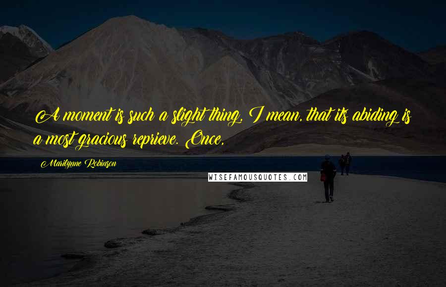 Marilynne Robinson Quotes: A moment is such a slight thing, I mean, that its abiding is a most gracious reprieve. Once,