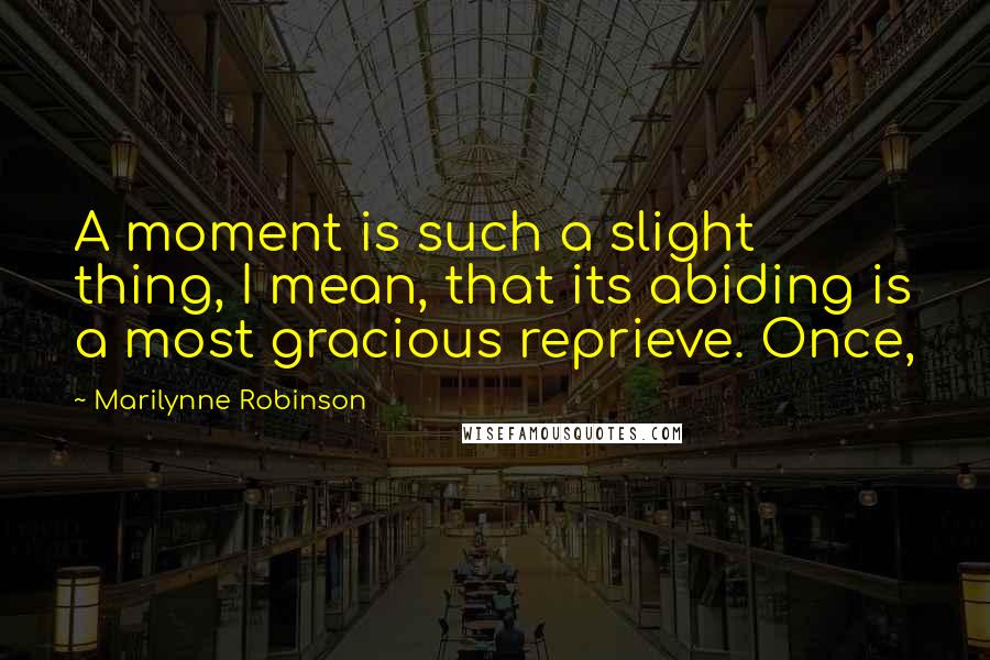Marilynne Robinson Quotes: A moment is such a slight thing, I mean, that its abiding is a most gracious reprieve. Once,