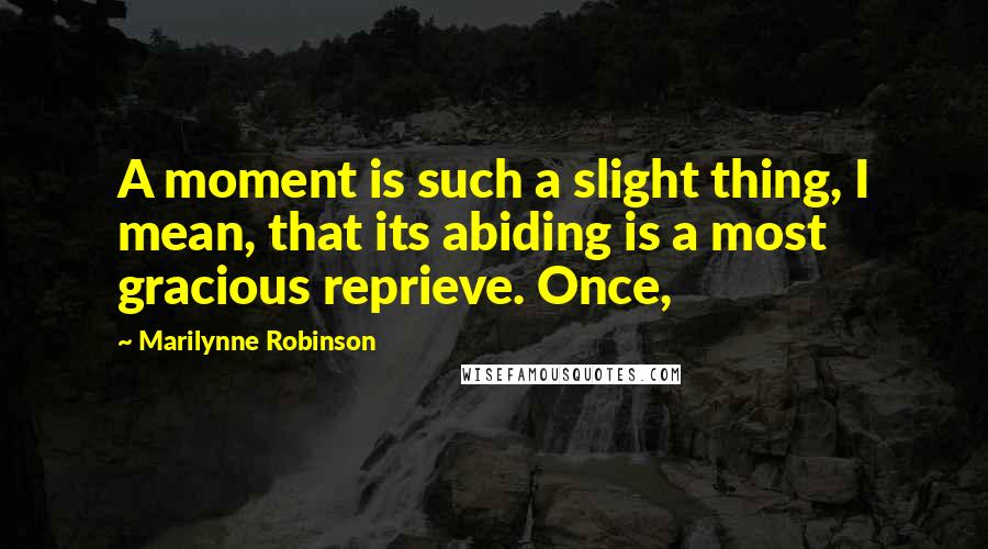 Marilynne Robinson Quotes: A moment is such a slight thing, I mean, that its abiding is a most gracious reprieve. Once,