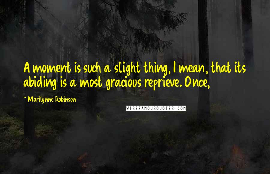 Marilynne Robinson Quotes: A moment is such a slight thing, I mean, that its abiding is a most gracious reprieve. Once,