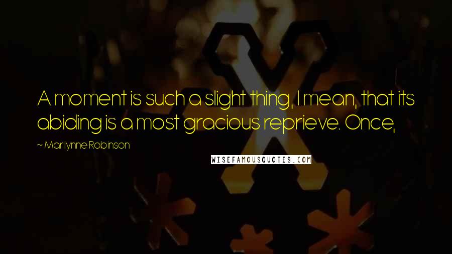 Marilynne Robinson Quotes: A moment is such a slight thing, I mean, that its abiding is a most gracious reprieve. Once,